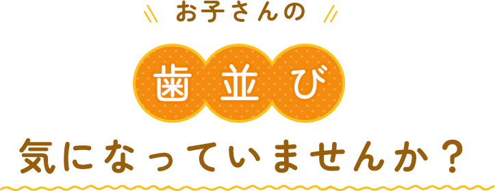 お子さんの歯並び気になっていませんか？